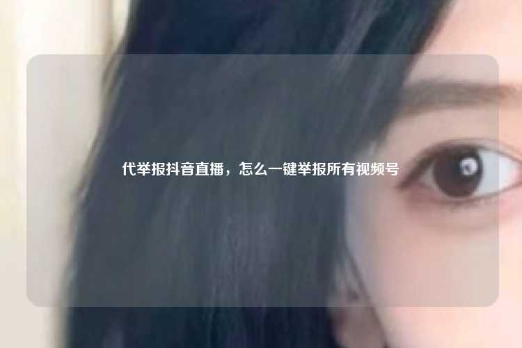 代举报抖音直播，怎么一键举报所有视频号