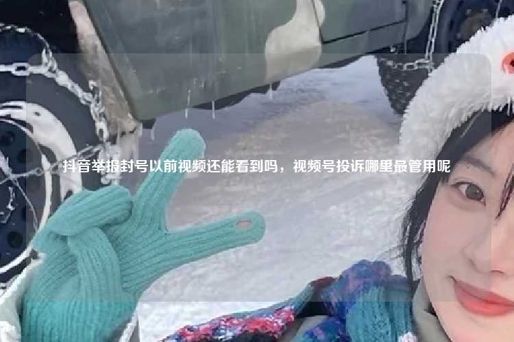 抖音举报封号以前视频还能看到吗，视频号投诉哪里最管用呢