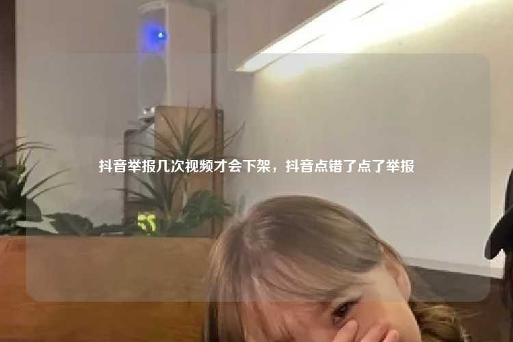 抖音举报几次视频才会下架,抖音点错了点了举报