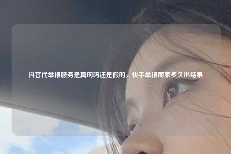 抖音代举报服务是真的吗还是假的，快手举报商家多久出结果