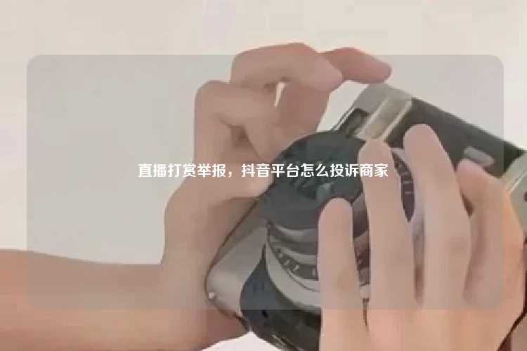 直播打赏举报，抖音平台怎么投诉商家