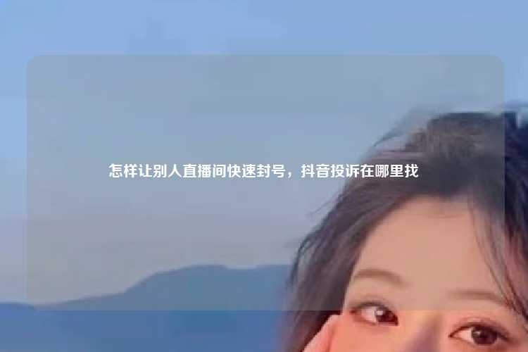怎样让别人直播间快速封号，抖音投诉在哪里找