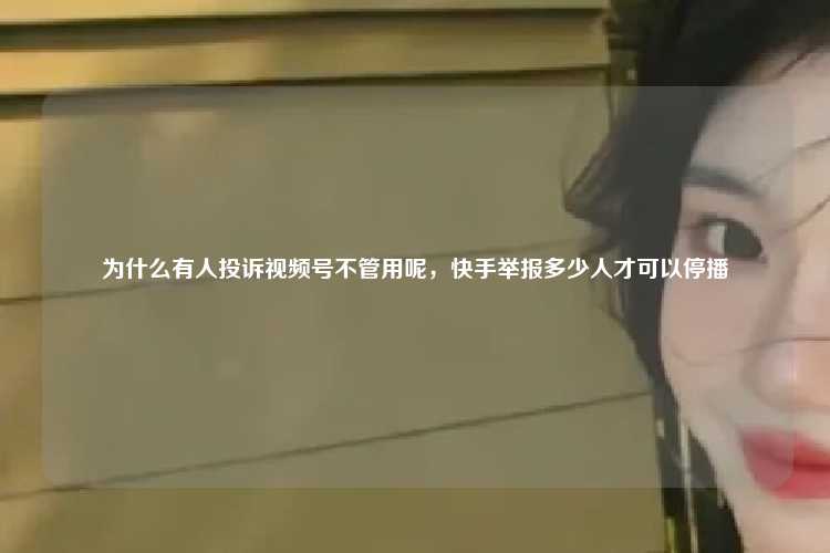 为什么有人投诉视频号不管用呢，快手举报多少人才可以停播