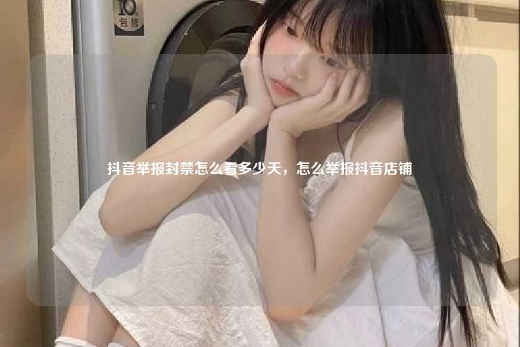 抖音举报封禁怎么看多少天，怎么举报抖音店铺