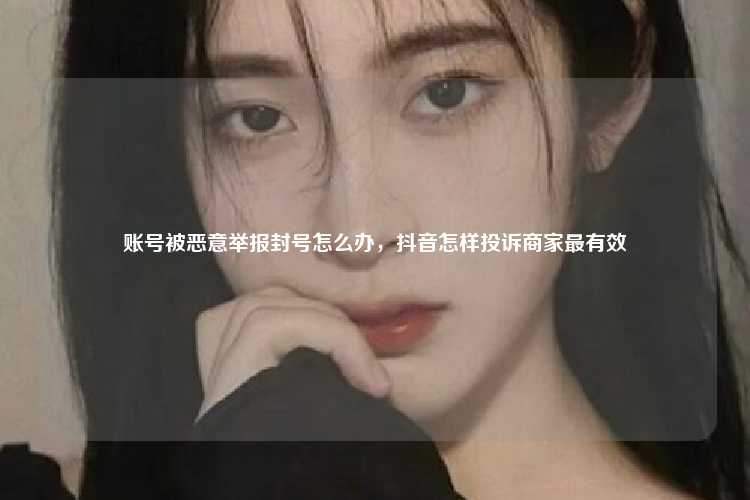 账号被恶意举报封号怎么办，抖音怎样投诉商家最有效
