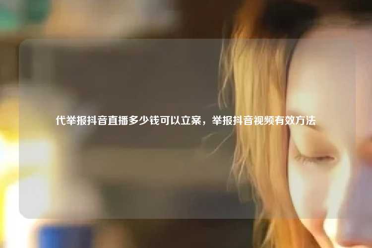 代举报抖音直播多少钱可以立案，举报抖音视频有效方法