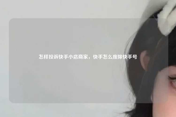 怎样投诉快手小店商家，快手怎么废除快手号