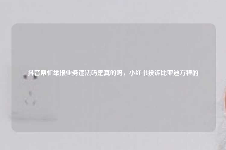 抖音帮忙举报业务违法吗是真的吗，小红书投诉比亚迪方程豹