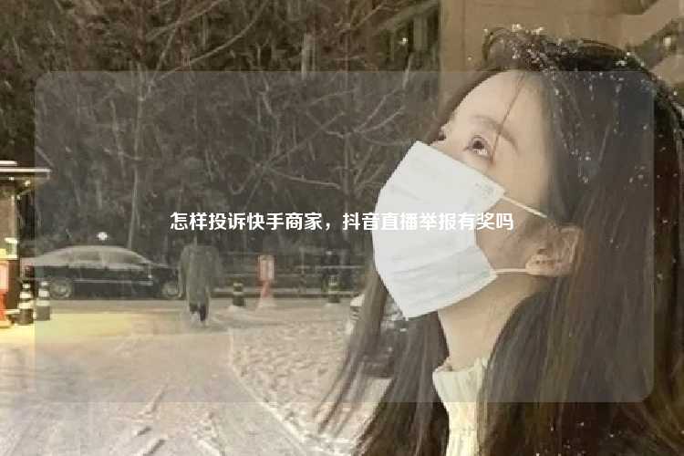 怎样投诉快手商家，抖音直播举报有奖吗