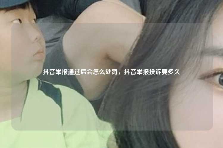 抖音举报通过后会怎么处罚,抖音举报投诉要多久