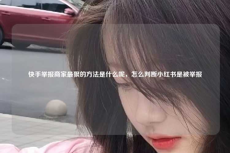 快手举报商家最狠的方法是什么呢，怎么判断小红书是被举报