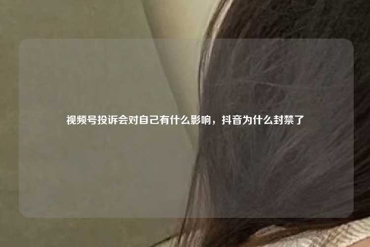 视频号投诉会对自己有什么影响，抖音为什么封禁了