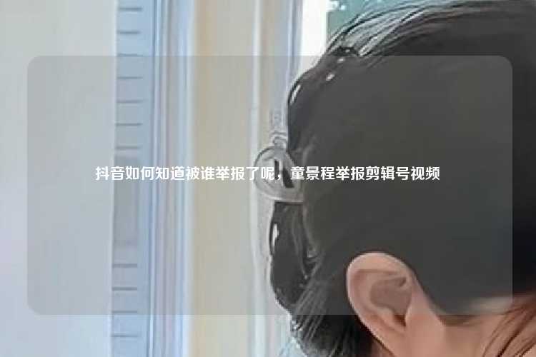 抖音如何知道被谁举报了呢,童景程举报剪辑号视频