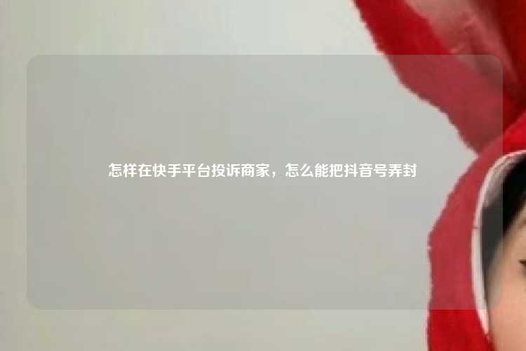 怎样在快手平台投诉商家，怎么能把抖音号弄封