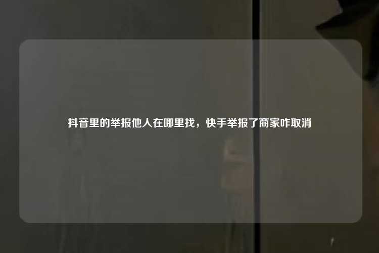 抖音里的举报他人在哪里找，快手举报了商家咋取消