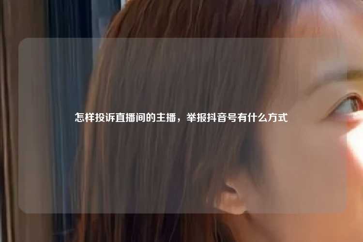 怎样投诉直播间的主播，举报抖音号有什么方式