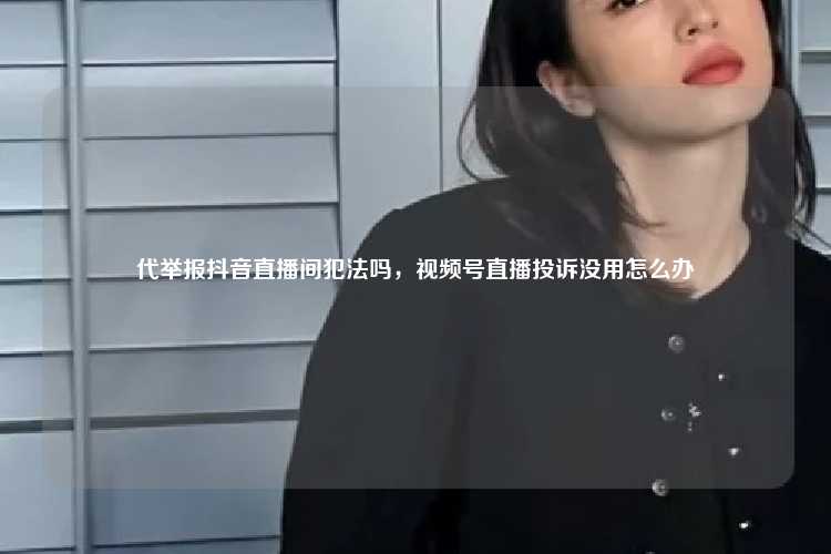 代举报抖音直播间犯法吗，视频号直播投诉没用怎么办