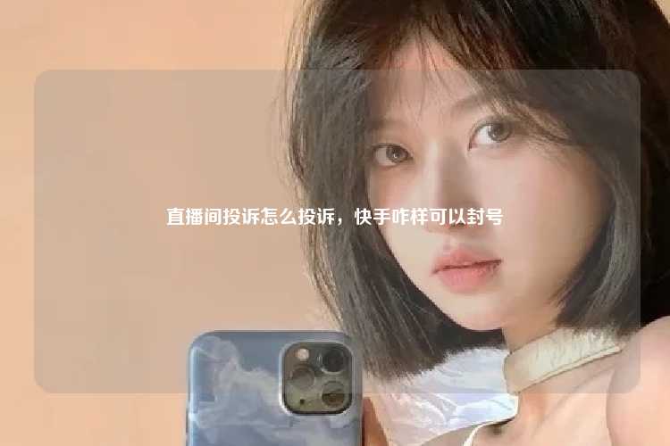 直播间投诉怎么投诉，快手咋样可以封号