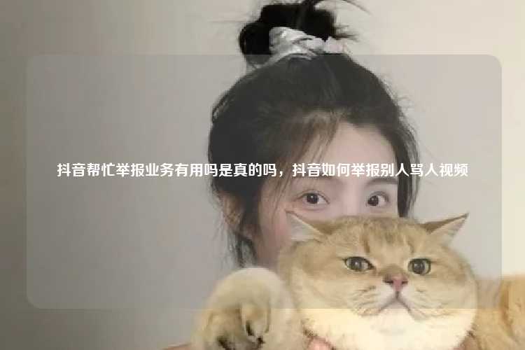 抖音帮忙举报业务有用吗是真的吗，抖音如何举报别人骂人视频