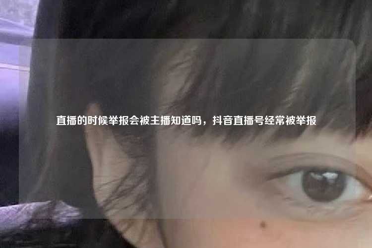 直播的时候举报会被主播知道吗，抖音直播号经常被举报