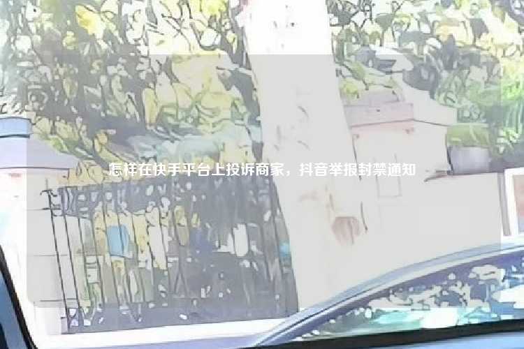 怎样在快手平台上投诉商家，抖音举报封禁通知
