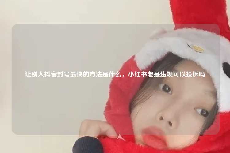 让别人抖音封号最快的方法是什么，小红书老是违规可以投诉吗