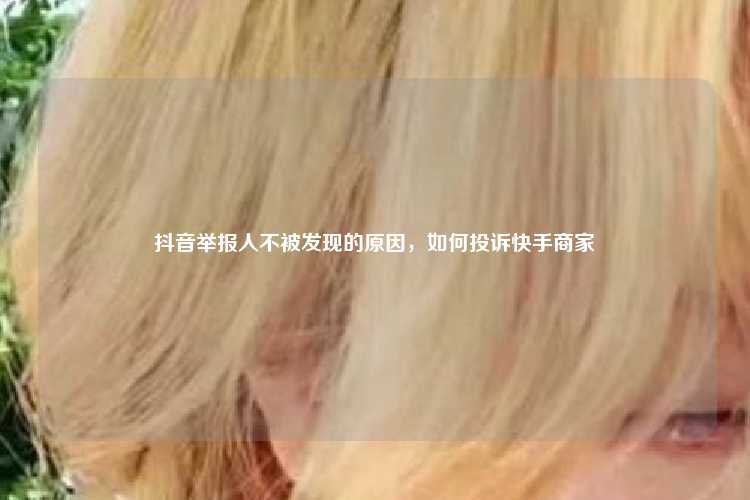 抖音举报人不被发现的原因，如何投诉快手商家
