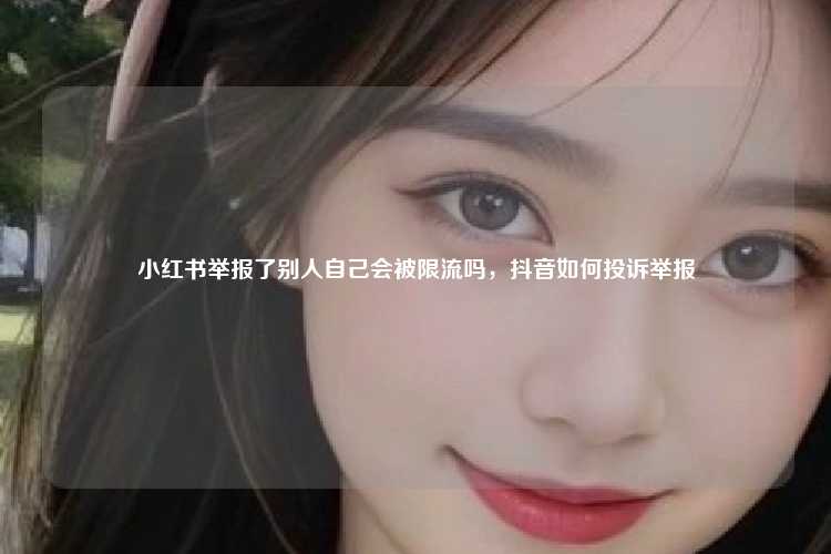 小红书举报了别人自己会被限流吗,抖音如何投诉举报