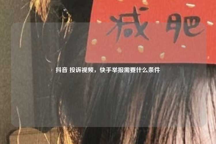 抖音 投诉视频，快手举报需要什么条件